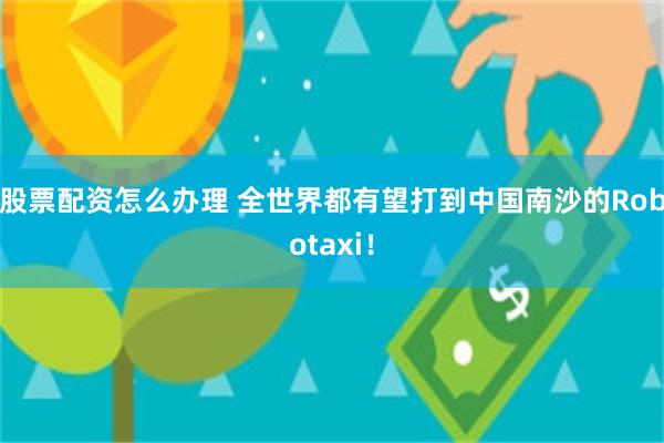 股票配资怎么办理 全世界都有望打到中国南沙的Robotaxi！