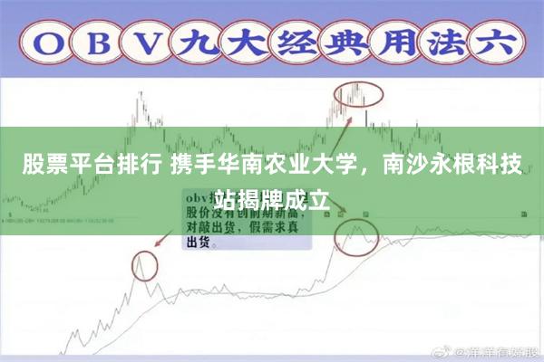 股票平台排行 携手华南农业大学，南沙永根科技站揭牌成立