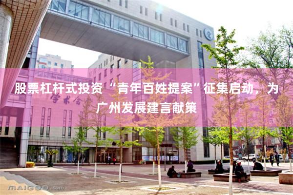 股票杠杆式投资 “青年百姓提案”征集启动，为广州发展建言献策