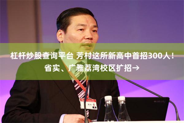 杠杆炒股查询平台 芳村这所新高中首招300人！省实、广雅荔湾校区扩招→