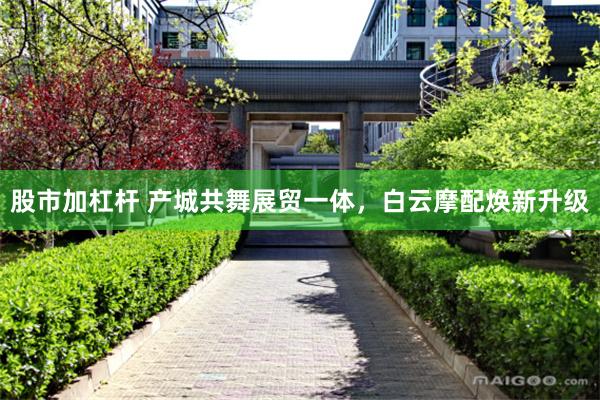 股市加杠杆 产城共舞展贸一体，白云摩配焕新升级