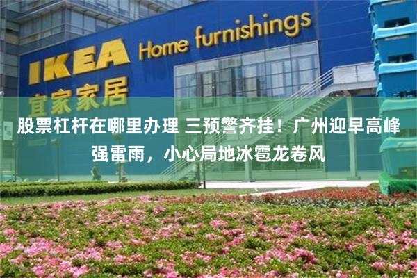 股票杠杆在哪里办理 三预警齐挂！广州迎早高峰强雷雨，小心局地冰雹龙卷风