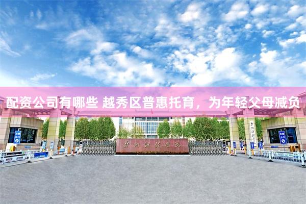 配资公司有哪些 越秀区普惠托育，为年轻父母减负