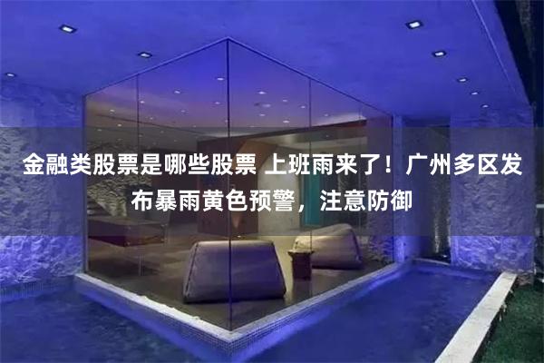 金融类股票是哪些股票 上班雨来了！广州多区发布暴雨黄色预警，注意防御
