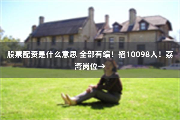 股票配资是什么意思 全部有编！招10098人！荔湾岗位→