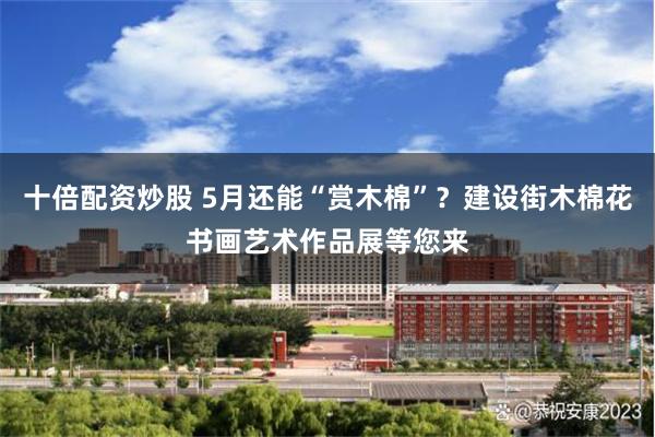 十倍配资炒股 5月还能“赏木棉”？建设街木棉花书画艺术作品展等您来