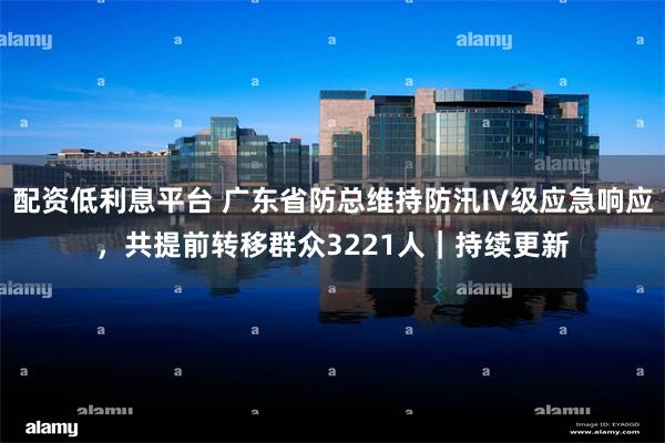 配资低利息平台 广东省防总维持防汛Ⅳ级应急响应，共提前转移群众3221人｜持续更新