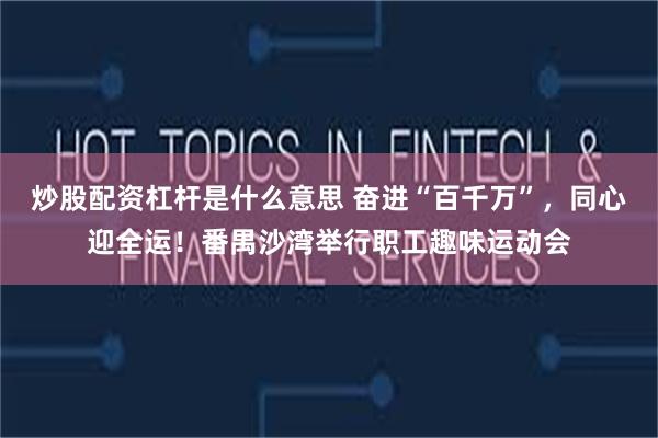 炒股配资杠杆是什么意思 奋进“百千万”，同心迎全运！番禺沙湾举行职工趣味运动会