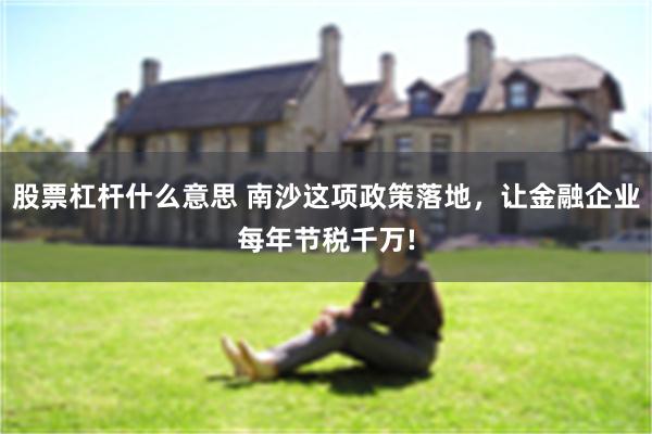 股票杠杆什么意思 南沙这项政策落地，让金融企业每年节税千万!