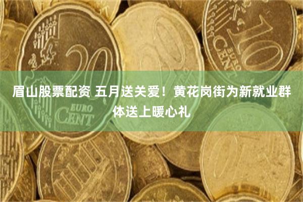 眉山股票配资 五月送关爱！黄花岗街为新就业群体送上暖心礼