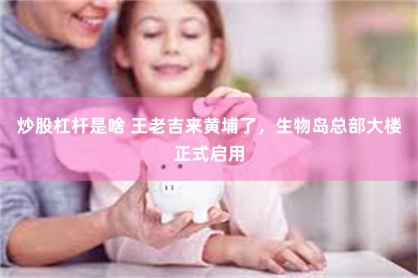 炒股杠杆是啥 王老吉来黄埔了，生物岛总部大楼正式启用