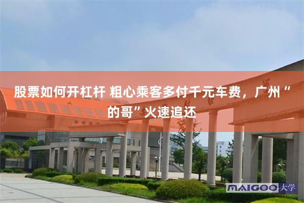 股票如何开杠杆 粗心乘客多付千元车费，广州“的哥”火速追还