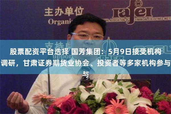 股票配资平台选择 国芳集团：5月9日接受机构调研，甘肃证券期货业协会、投资者等多家机构参与