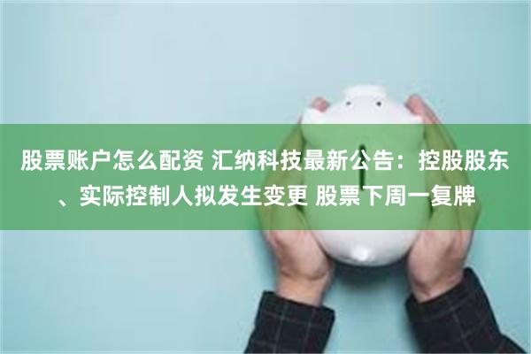 股票账户怎么配资 汇纳科技最新公告：控股股东、实际控制人拟发生变更 股票下周一复牌
