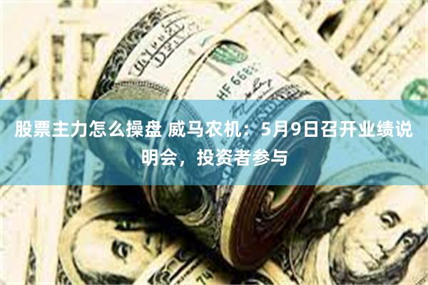 股票主力怎么操盘 威马农机：5月9日召开业绩说明会，投资者参与