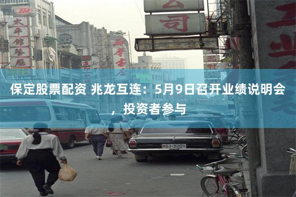 保定股票配资 兆龙互连：5月9日召开业绩说明会，投资者参与