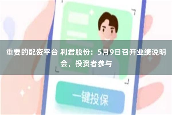 重要的配资平台 利君股份：5月9日召开业绩说明会，投资者参与