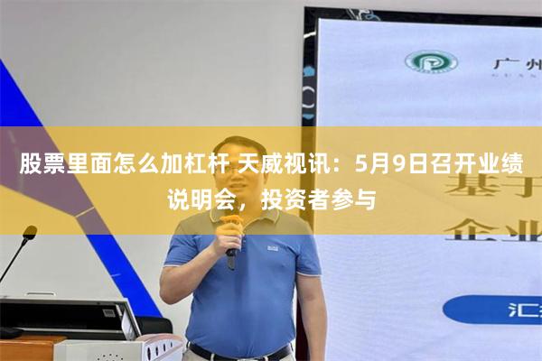 股票里面怎么加杠杆 天威视讯：5月9日召开业绩说明会，投资者参与