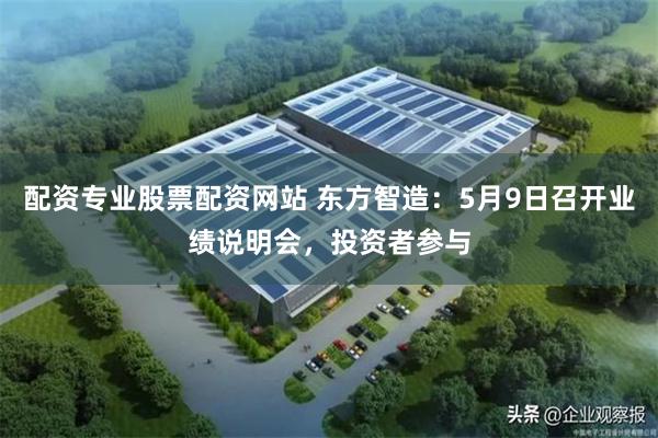 配资专业股票配资网站 东方智造：5月9日召开业绩说明会，投资者参与