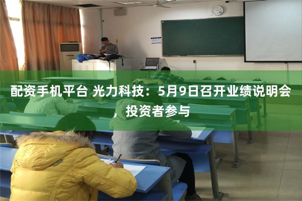 配资手机平台 光力科技：5月9日召开业绩说明会，投资者参与