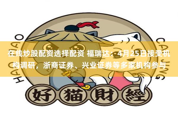 在线炒股配资选择配资 福瑞达：4月25日接受机构调研，浙商证券、兴业证券等多家机构参与