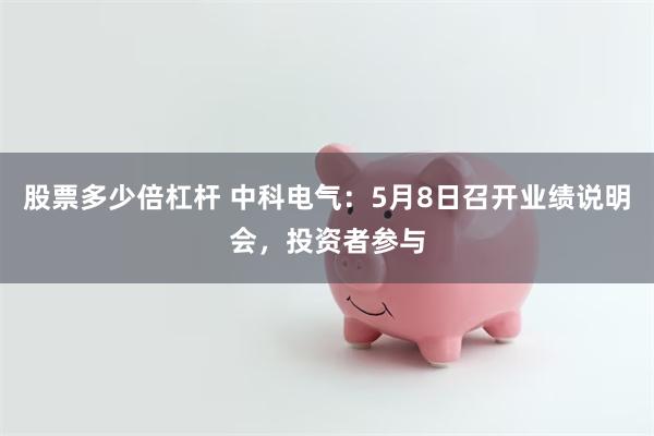 股票多少倍杠杆 中科电气：5月8日召开业绩说明会，投资者参与