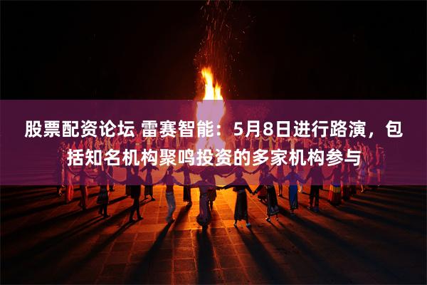 股票配资论坛 雷赛智能：5月8日进行路演，包括知名机构聚鸣投资的多家机构参与