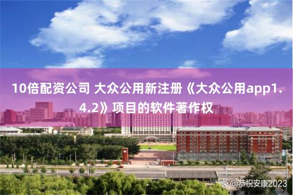 10倍配资公司 大众公用新注册《大众公用app1.4.2》项目的软件著作权
