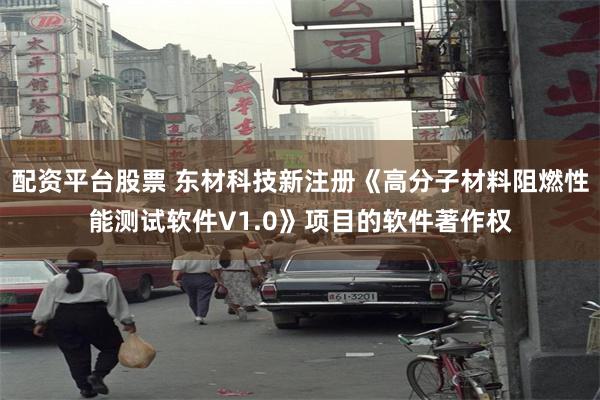 配资平台股票 东材科技新注册《高分子材料阻燃性能测试软件V1.0》项目的软件著作权