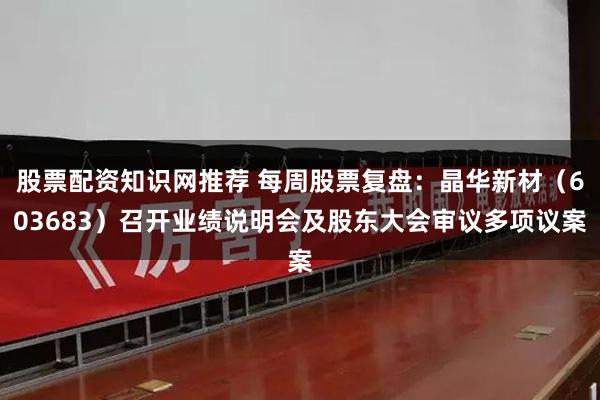 股票配资知识网推荐 每周股票复盘：晶华新材（603683）召开业绩说明会及股东大会审议多项议案