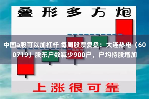 中国a股可以加杠杆 每周股票复盘：大连热电（600719）股东户数减少900户，户均持股增加