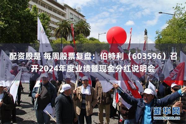 配资股是 每周股票复盘：伯特利（603596）召开2024年度业绩暨现金分红说明会