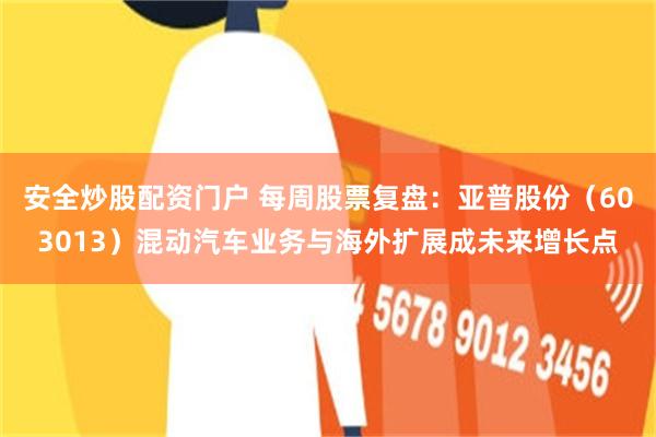 安全炒股配资门户 每周股票复盘：亚普股份（603013）混动汽车业务与海外扩展成未来增长点