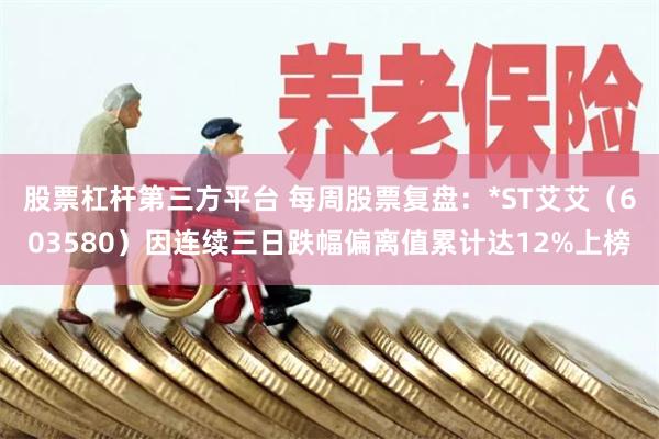 股票杠杆第三方平台 每周股票复盘：*ST艾艾（603580）因连续三日跌幅偏离值累计达12%上榜