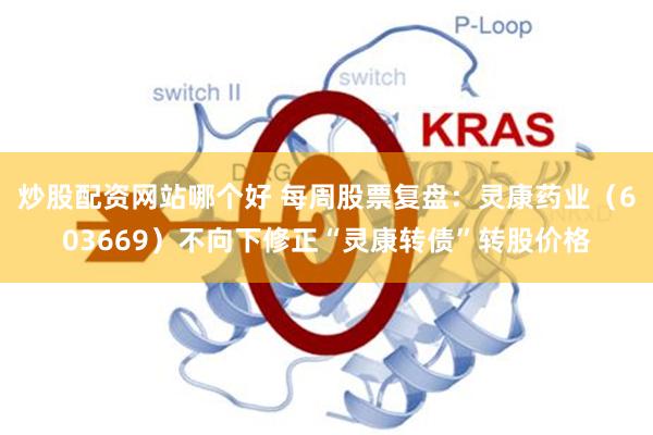 炒股配资网站哪个好 每周股票复盘：灵康药业（603669）不向下修正“灵康转债”转股价格