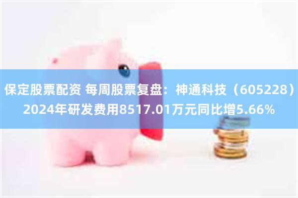 保定股票配资 每周股票复盘：神通科技（605228）2024年研发费用8517.01万元同比增5.66%