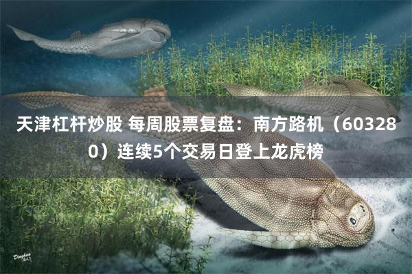 天津杠杆炒股 每周股票复盘：南方路机（603280）连续5个交易日登上龙虎榜