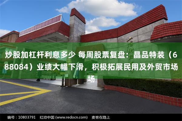 炒股加杠杆利息多少 每周股票复盘：晶品特装（688084）业绩大幅下滑，积极拓展民用及外贸市场