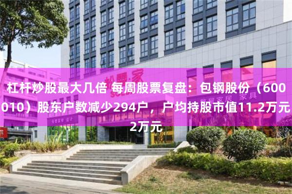 杠杆炒股最大几倍 每周股票复盘：包钢股份（600010）股东户数减少294户，户均持股市值11.2万元