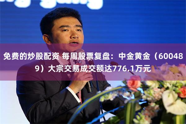 免费的炒股配资 每周股票复盘：中金黄金（600489）大宗交易成交额达776.1万元