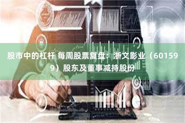 股市中的杠杆 每周股票复盘：浙文影业（601599）股东及董事减持股份