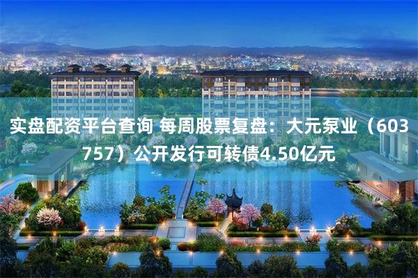 实盘配资平台查询 每周股票复盘：大元泵业（603757）公开发行可转债4.50亿元