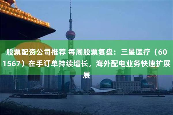 股票配资公司推荐 每周股票复盘：三星医疗（601567）在手订单持续增长，海外配电业务快速扩展