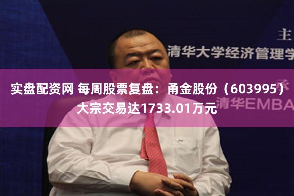 实盘配资网 每周股票复盘：甬金股份（603995）大宗交易达1733.01万元