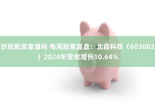 炒股配资靠谱吗 每周股票复盘：北自科技（603082）2024年营收增长10.64%