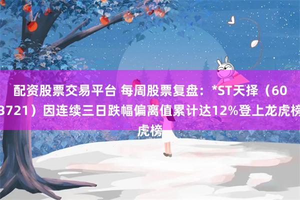 配资股票交易平台 每周股票复盘：*ST天择（603721）因连续三日跌幅偏离值累计达12%登上龙虎榜