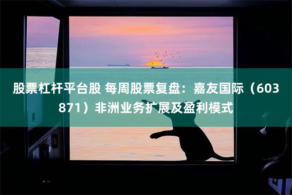 股票杠杆平台股 每周股票复盘：嘉友国际（603871）非洲业务扩展及盈利模式
