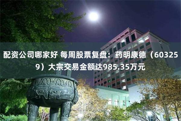 配资公司哪家好 每周股票复盘：药明康德（603259）大宗交易金额达985.35万元