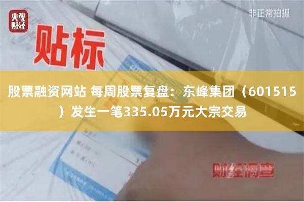 股票融资网站 每周股票复盘：东峰集团（601515）发生一笔335.05万元大宗交易