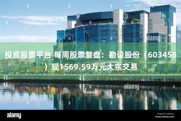 投资股票平台 每周股票复盘：勘设股份（603458）现1569.59万元大宗交易